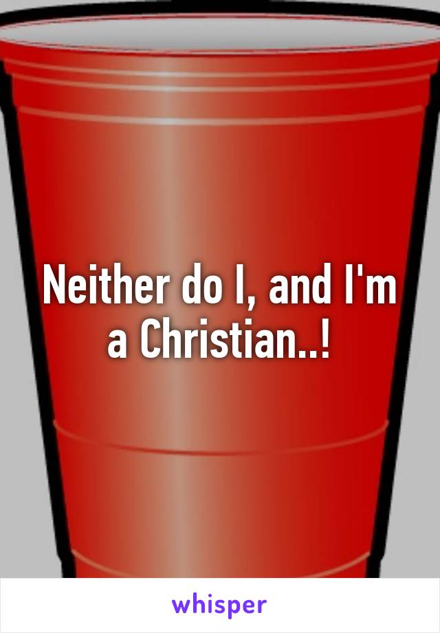 Neither do I, and I'm a Christian..!