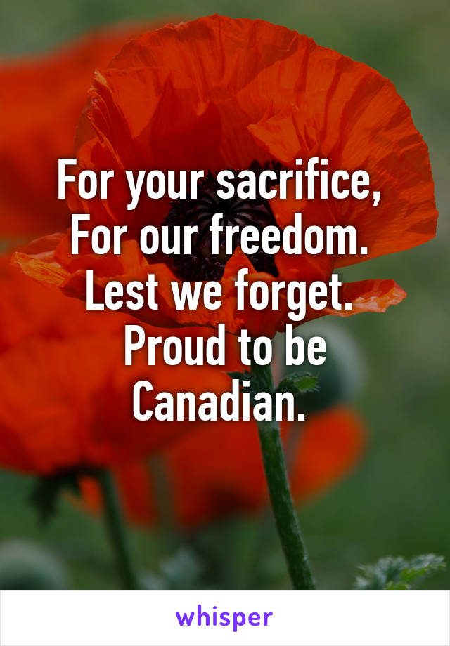 For your sacrifice, 
For our freedom. 
Lest we forget. 
Proud to be Canadian. 
