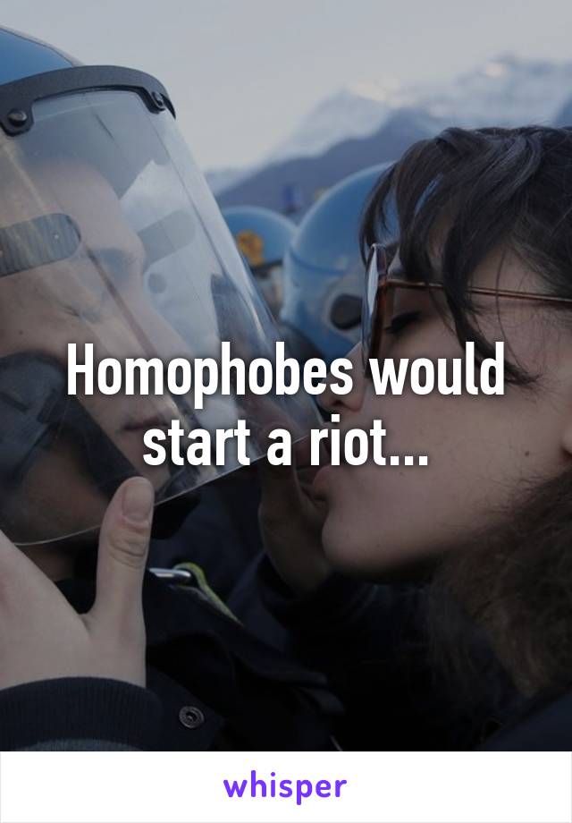 Homophobes would start a riot...