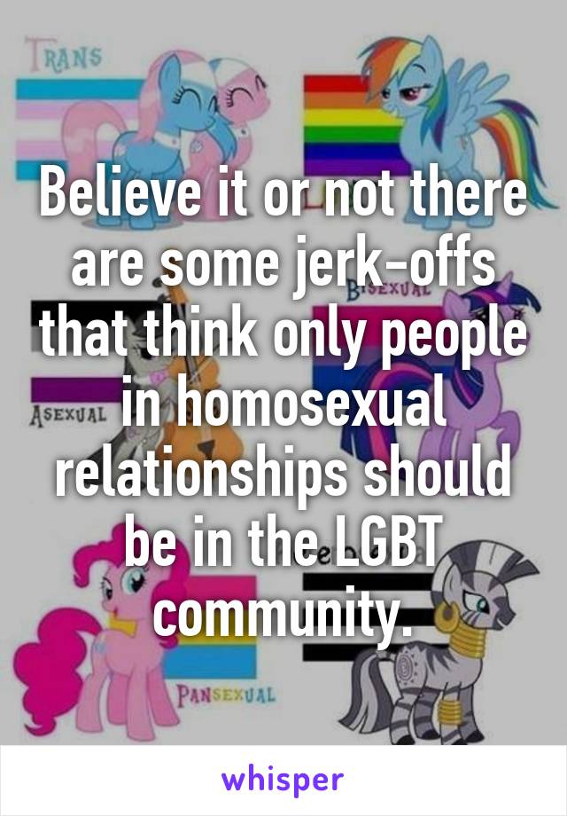 Believe it or not there are some jerk-offs that think only people in homosexual relationships should be in the LGBT community.