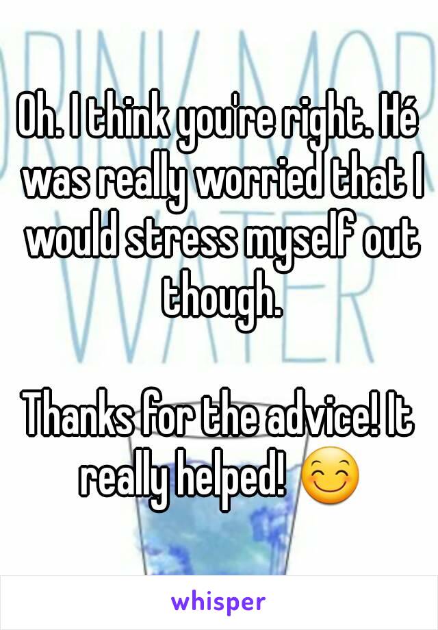 Oh. I think you're right. Hé was really worried that I would stress myself out though.

Thanks for the advice! It really helped! 😊