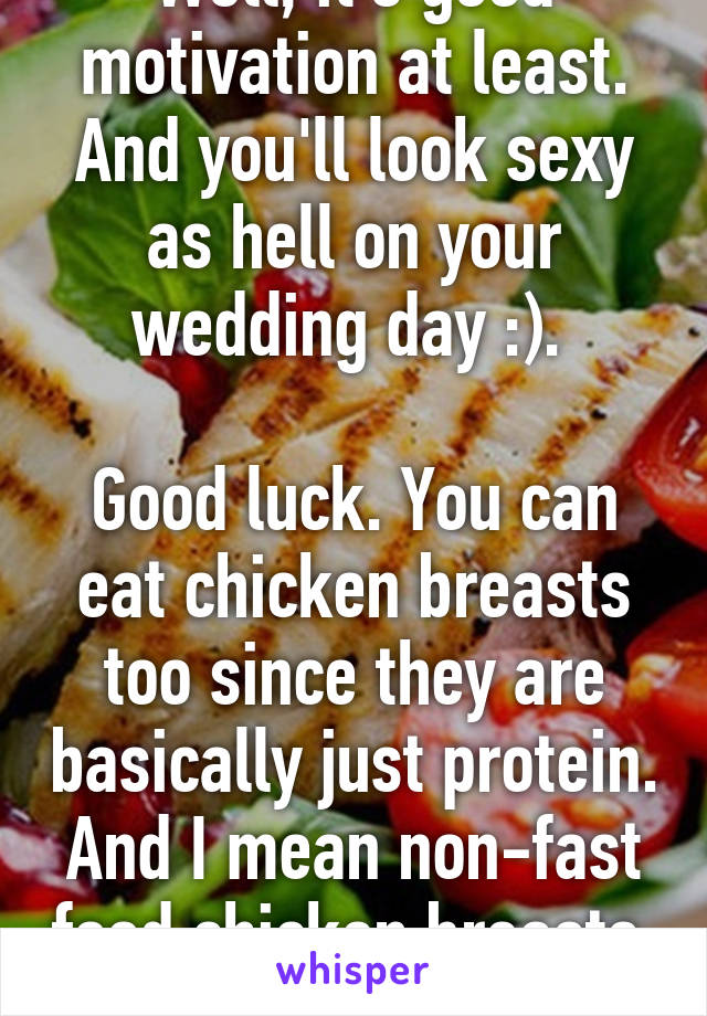 Well, it's good motivation at least. And you'll look sexy as hell on your wedding day :). 

Good luck. You can eat chicken breasts too since they are basically just protein. And I mean non-fast food chicken breasts. 