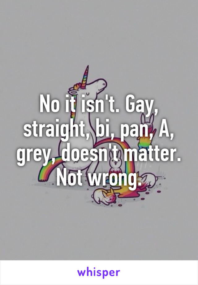 No it isn't. Gay, straight, bi, pan, A, grey, doesn't matter. Not wrong.