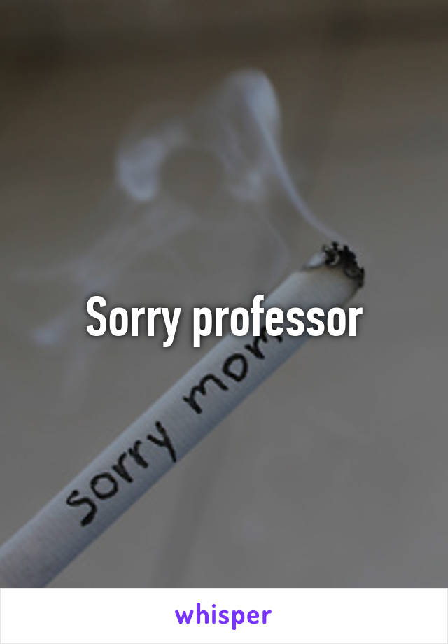 Sorry professor