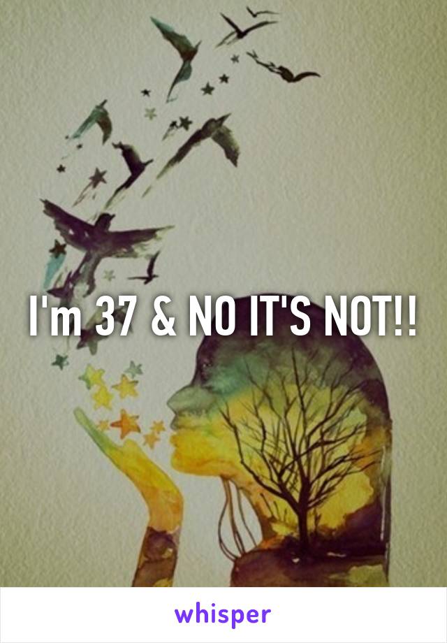 I'm 37 & NO IT'S NOT!!