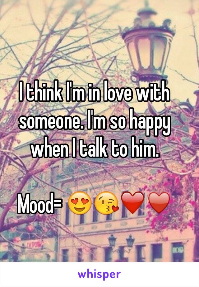 I think I'm in love with someone. I'm so happy when I talk to him. 

Mood= 😍😘❤️♥️