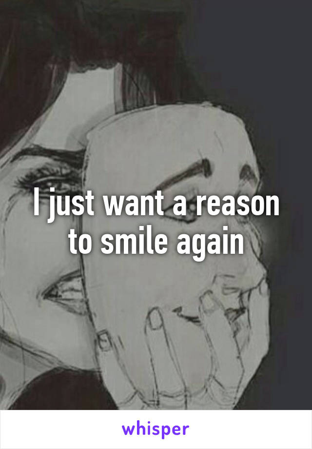 I just want a reason to smile again