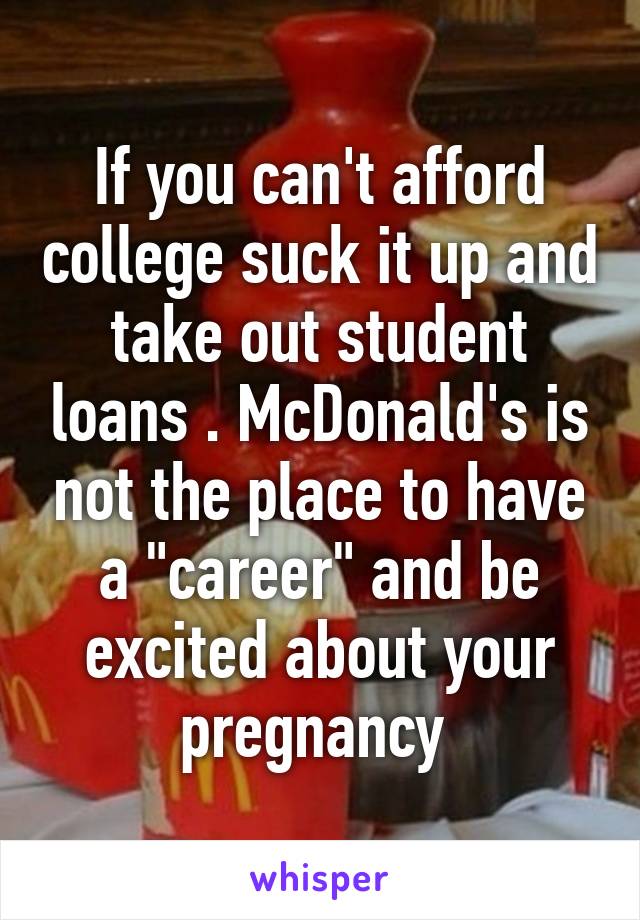 If you can't afford college suck it up and take out student loans . McDonald's is not the place to have a "career" and be excited about your pregnancy 
