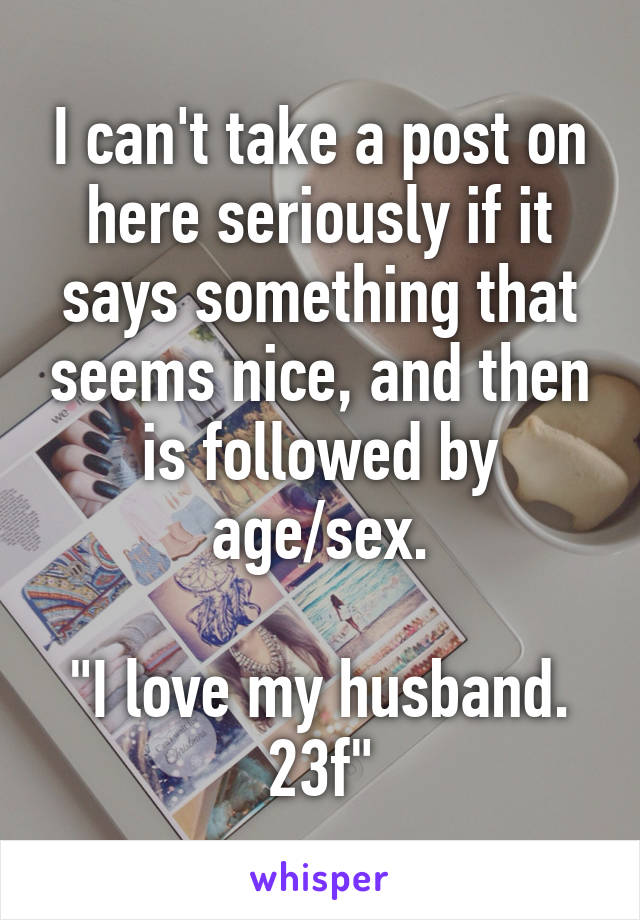 I can't take a post on here seriously if it says something that seems nice, and then is followed by age/sex.

"I love my husband. 23f"
