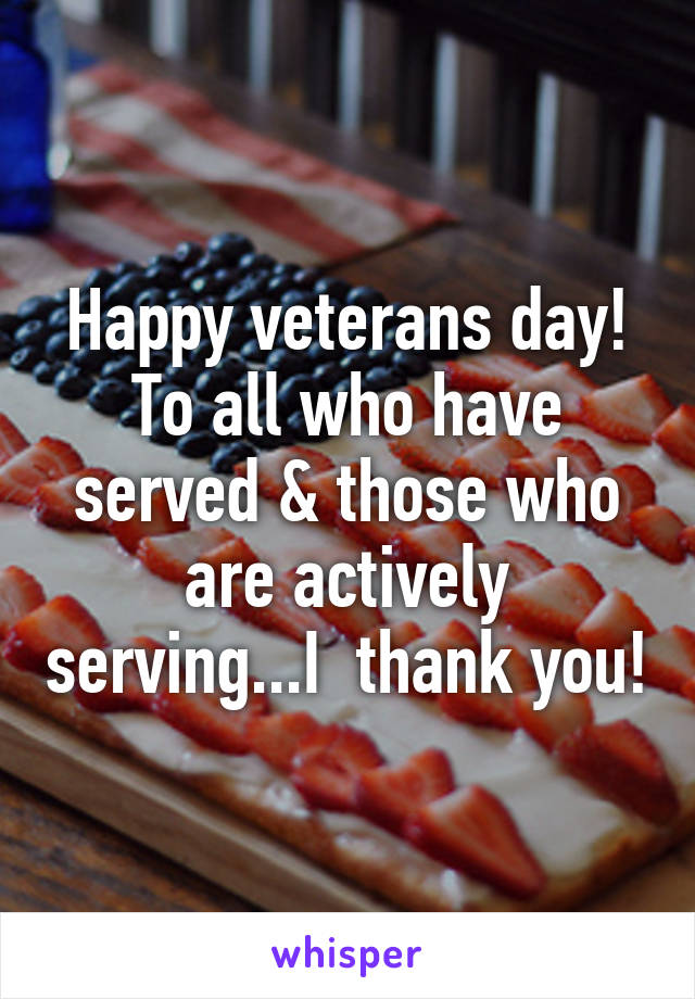 Happy veterans day! To all who have served & those who are actively serving...I  thank you!