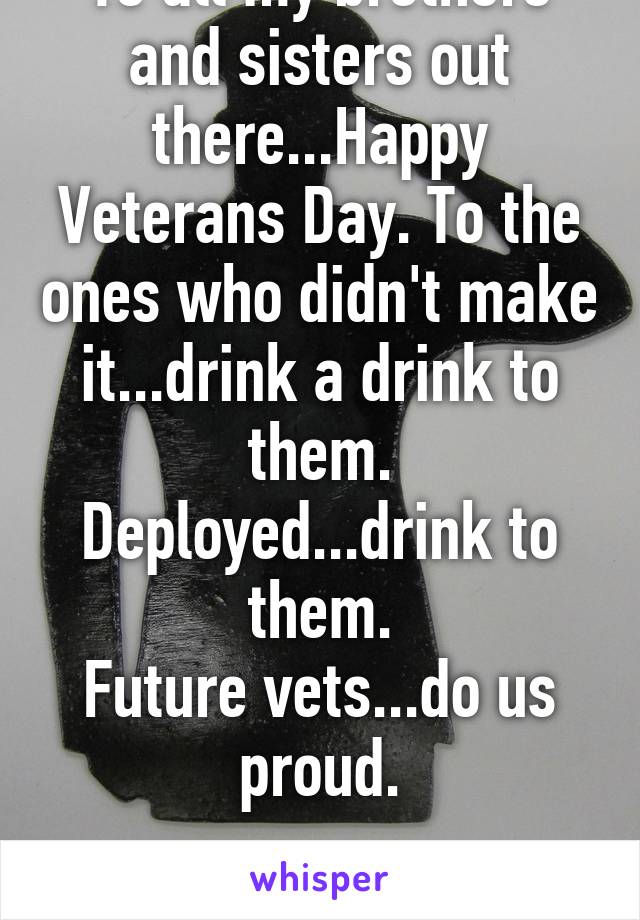 To all my brothers and sisters out there...Happy Veterans Day. To the ones who didn't make it...drink a drink to them. Deployed...drink to them.
Future vets...do us proud.


