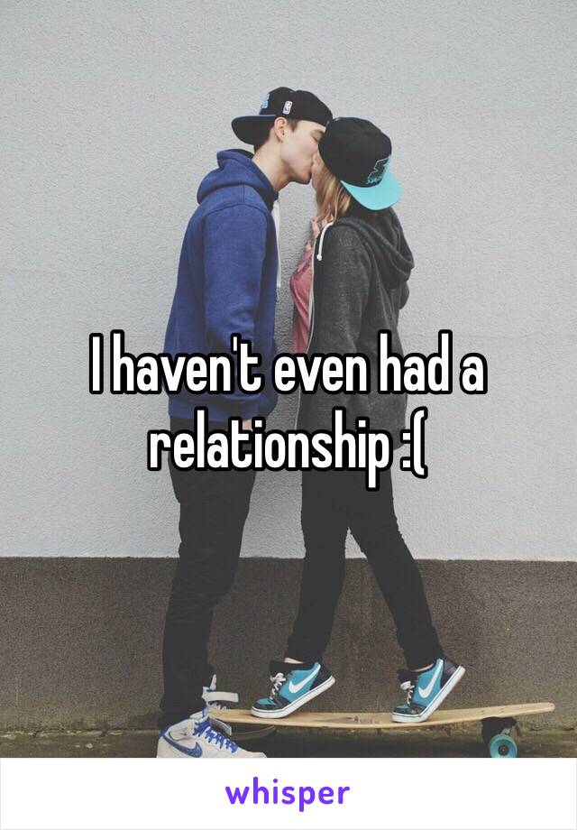 I haven't even had a relationship :(