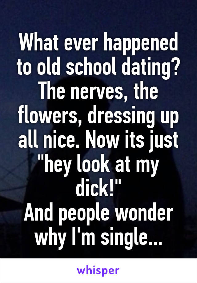 What ever happened to old school dating? The nerves, the flowers, dressing up all nice. Now its just "hey look at my dick!"
And people wonder why I'm single...