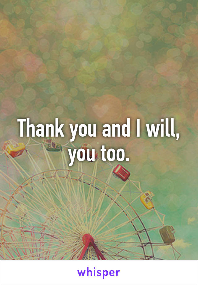 Thank you and I will, you too.