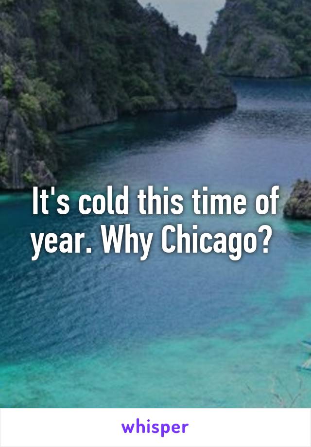 It's cold this time of year. Why Chicago? 