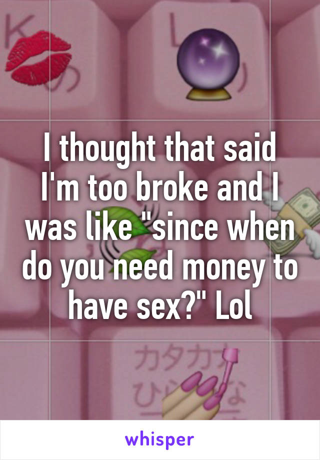 I thought that said I'm too broke and I was like "since when do you need money to have sex?" Lol