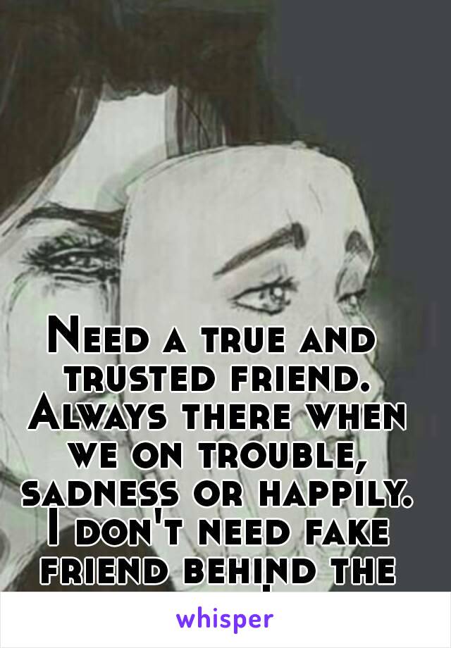 Need a true and trusted friend. Always there when we on trouble, sadness or happily. I don't need fake friend behind the mask!