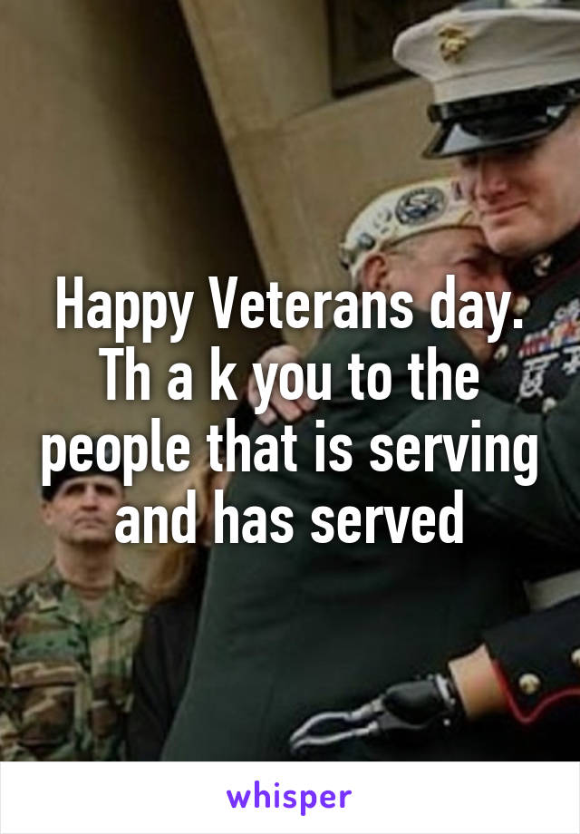 Happy Veterans day. Th a k you to the people that is serving and has served