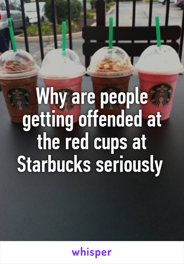 Why are people getting offended at the red cups at Starbucks seriously 