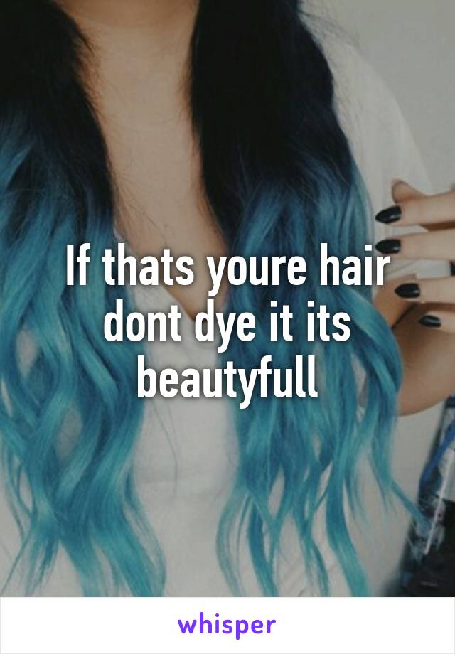 If thats youre hair dont dye it its beautyfull