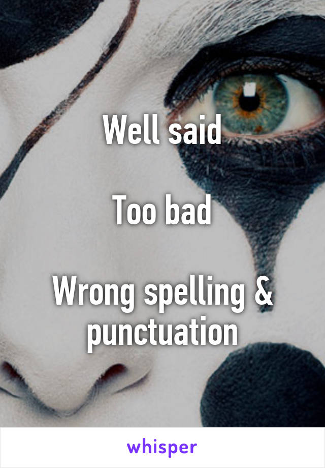 Well said

Too bad

Wrong spelling & punctuation