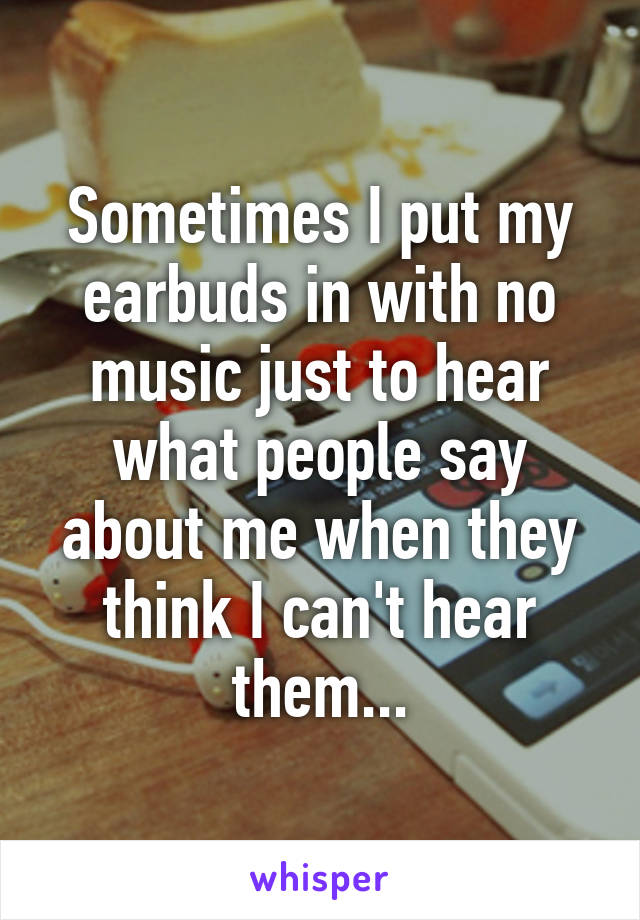 Sometimes I put my earbuds in with no music just to hear what people say about me when they think I can't hear them...