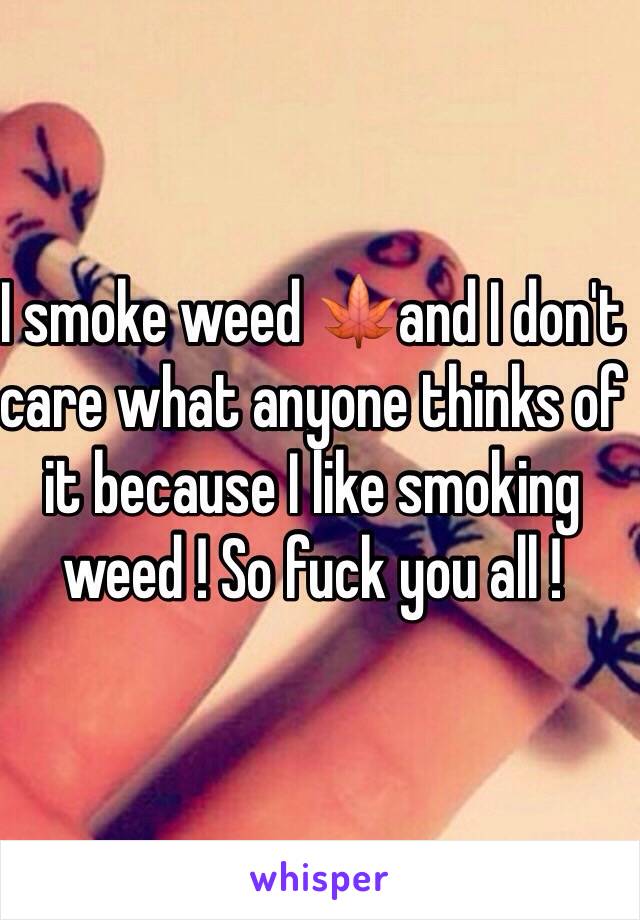 I smoke weed 🍁and I don't care what anyone thinks of it because I like smoking weed ! So fuck you all !
