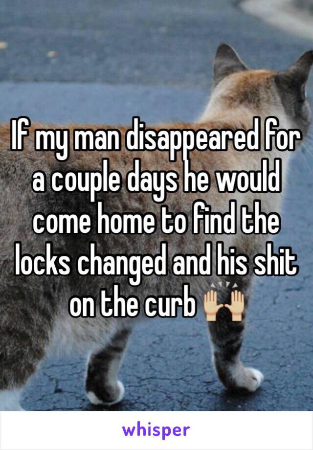 If my man disappeared for a couple days he would come home to find the locks changed and his shit on the curb 🙌🏼