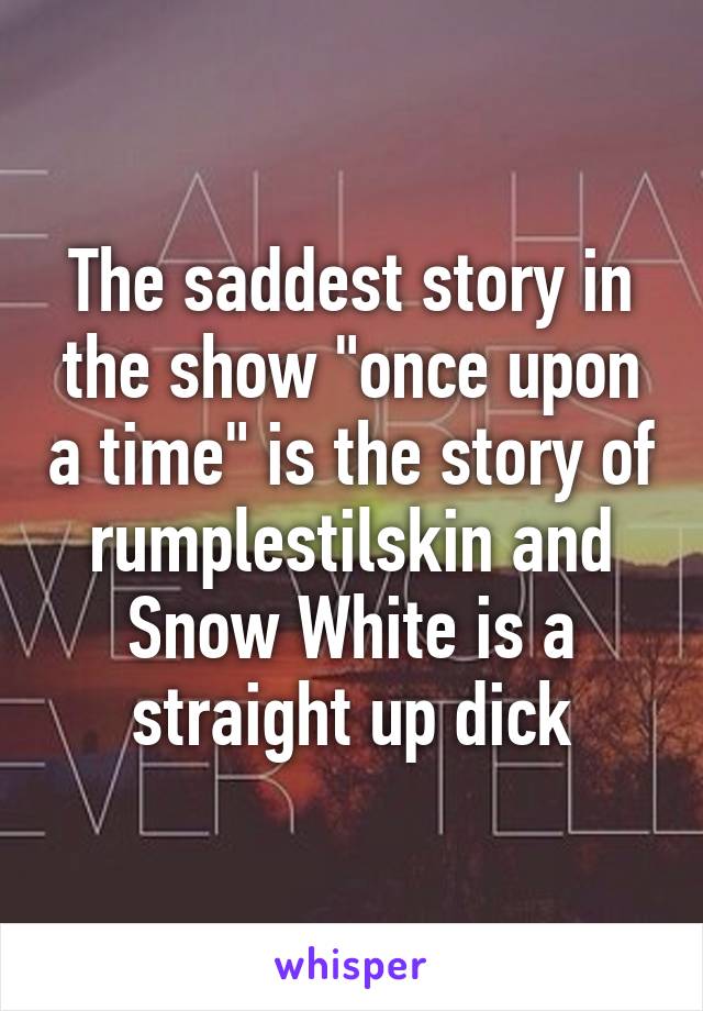 The saddest story in the show "once upon a time" is the story of rumplestilskin and Snow White is a straight up dick