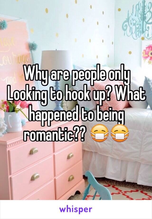 Why are people only Looking to hook up? What happened to being romantic?? 😷😷