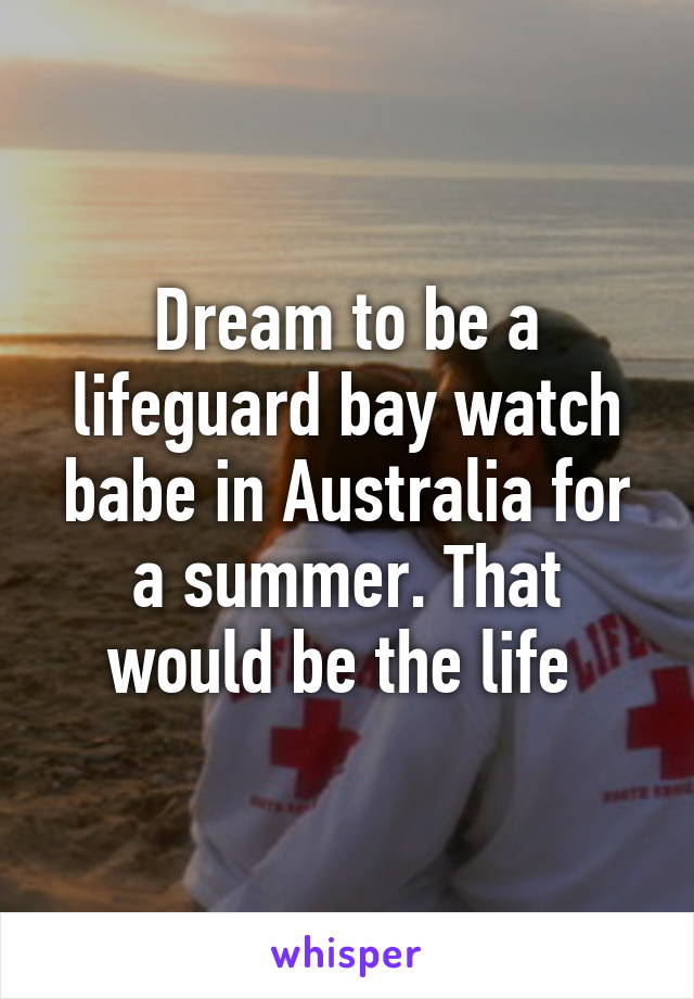 Dream to be a lifeguard bay watch babe in Australia for a summer. That would be the life 