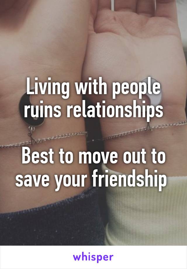 Living with people ruins relationships

Best to move out to save your friendship 