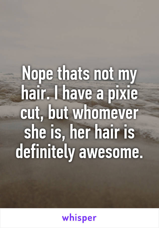 Nope thats not my hair. I have a pixie cut, but whomever she is, her hair is definitely awesome.