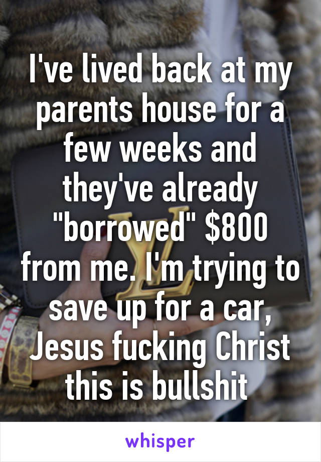 I've lived back at my parents house for a few weeks and they've already "borrowed" $800 from me. I'm trying to save up for a car, Jesus fucking Christ this is bullshit 