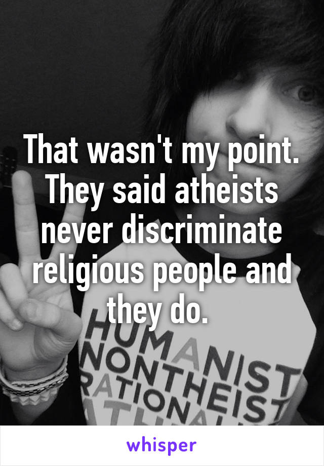 That wasn't my point. They said atheists never discriminate religious people and they do. 