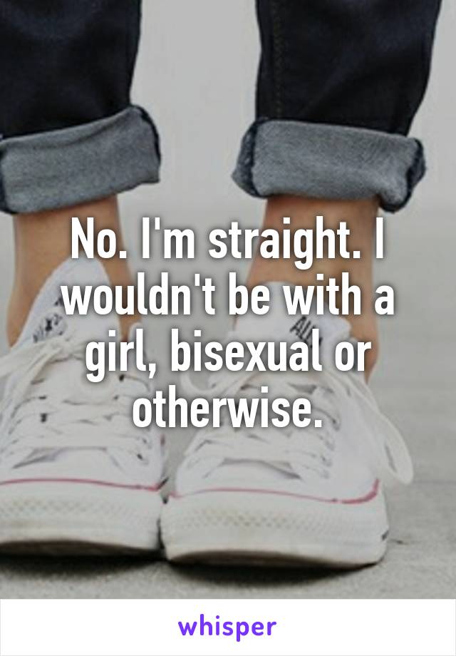 No. I'm straight. I wouldn't be with a girl, bisexual or otherwise.