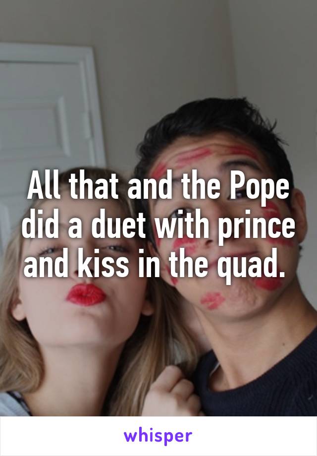 All that and the Pope did a duet with prince and kiss in the quad. 