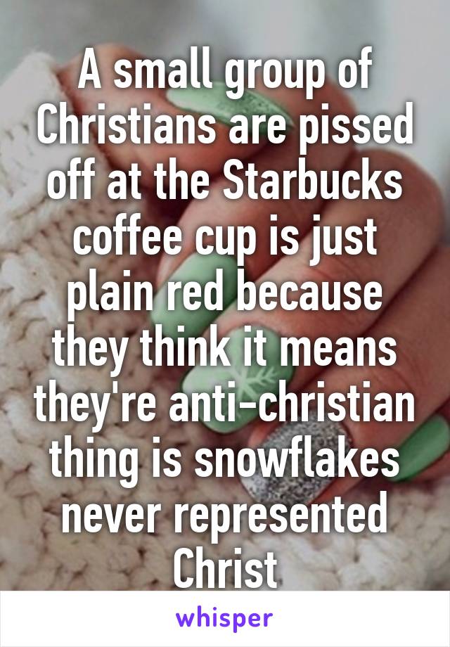 A small group of Christians are pissed off at the Starbucks coffee cup is just plain red because they think it means they're anti-christian thing is snowflakes never represented Christ