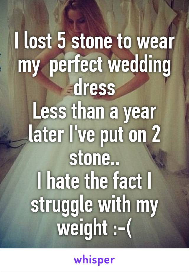 I lost 5 stone to wear my  perfect wedding dress
Less than a year later I've put on 2 stone..
I hate the fact I struggle with my weight :-(