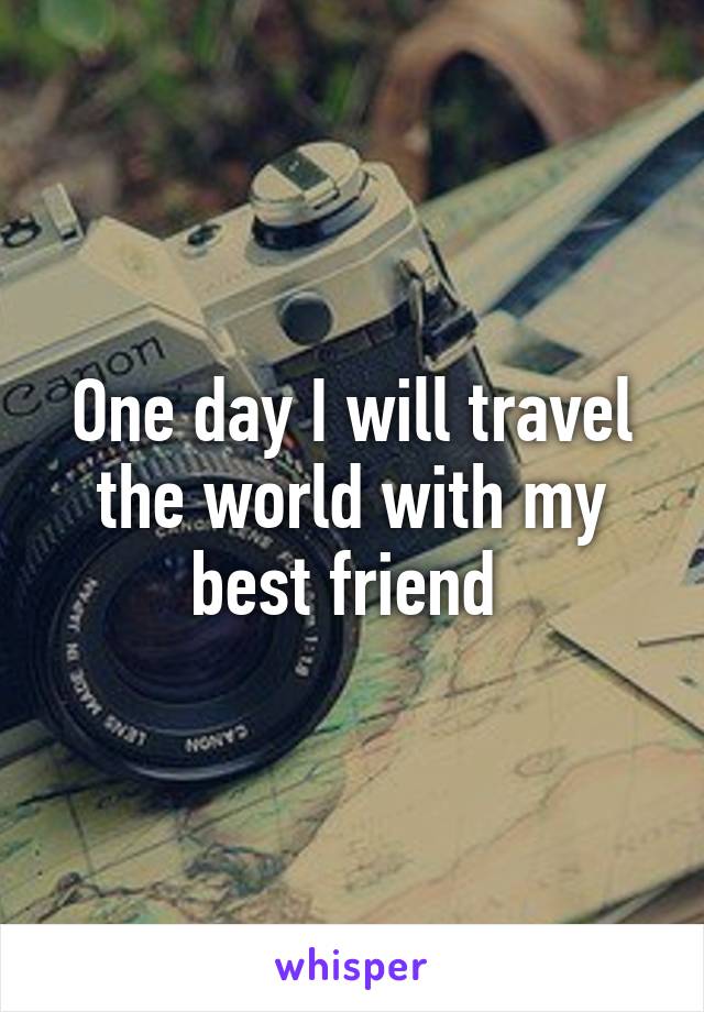 One day I will travel the world with my best friend 