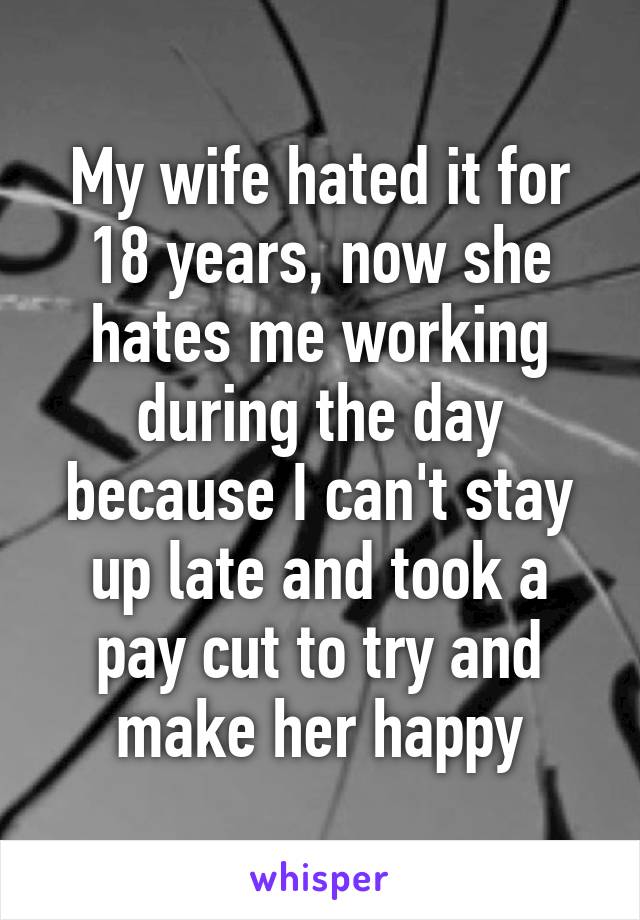 My wife hated it for 18 years, now she hates me working during the day because I can't stay up late and took a pay cut to try and make her happy