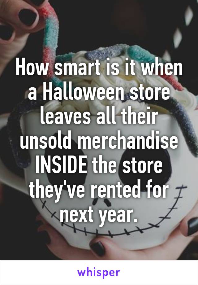 How smart is it when a Halloween store leaves all their unsold merchandise INSIDE the store they've rented for next year.