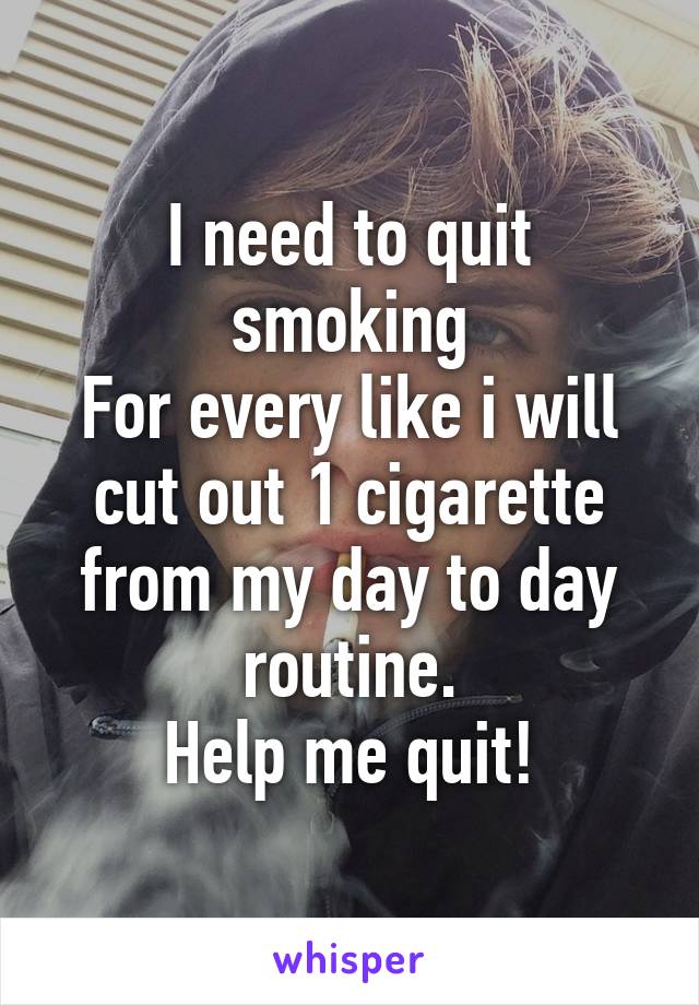 I need to quit smoking
For every like i will cut out 1 cigarette from my day to day routine.
Help me quit!
