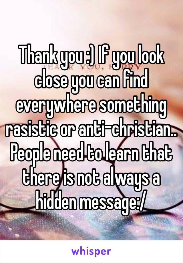 Thank you :) If you look close you can find everywhere something rasistic or anti-christian.. People need to learn that there is not always a hidden message:/