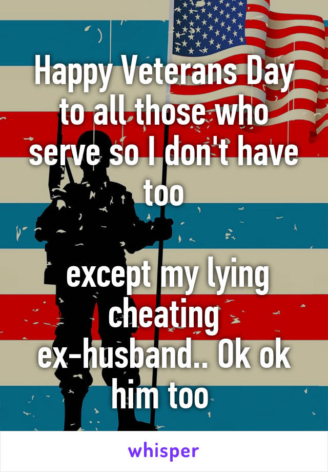 Happy Veterans Day to all those who serve so I don't have too

 except my lying cheating ex-husband.. Ok ok him too 