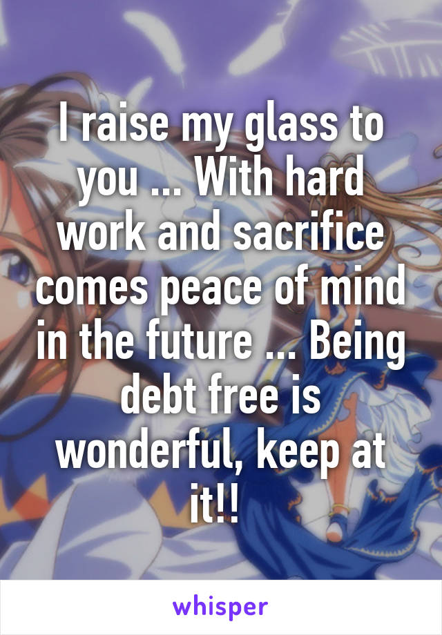 I raise my glass to you ... With hard work and sacrifice comes peace of mind in the future ... Being debt free is wonderful, keep at it!! 