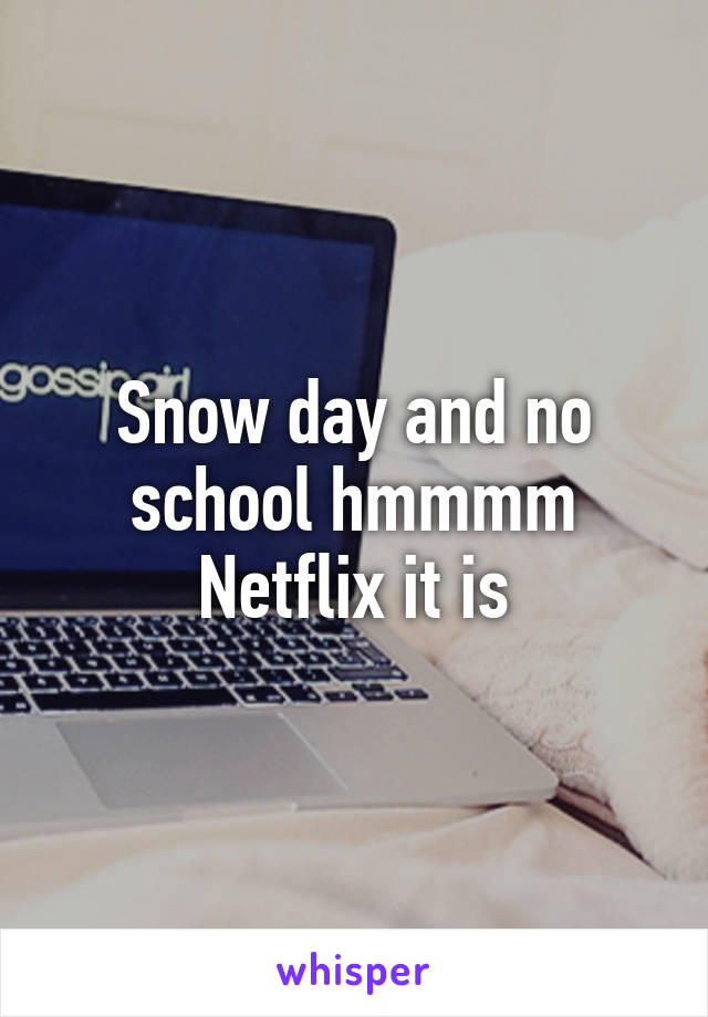 Snow day and no school hmmmm Netflix it is