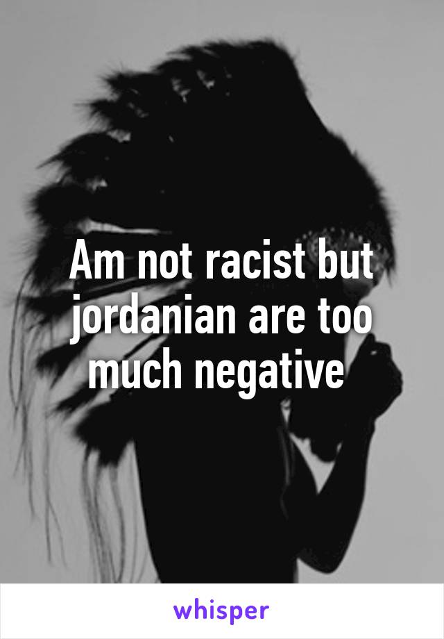 Am not racist but jordanian are too much negative 