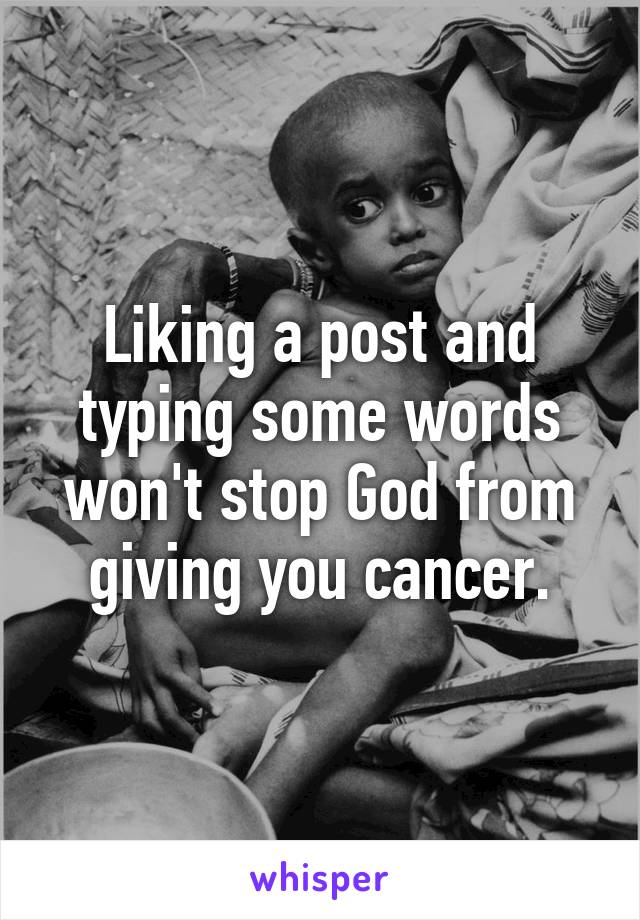 Liking a post and typing some words won't stop God from giving you cancer.