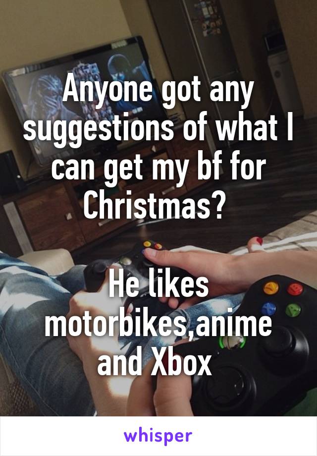 Anyone got any suggestions of what I can get my bf for Christmas? 

He likes motorbikes,anime and Xbox 